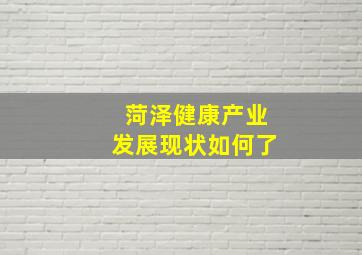 菏泽健康产业发展现状如何了