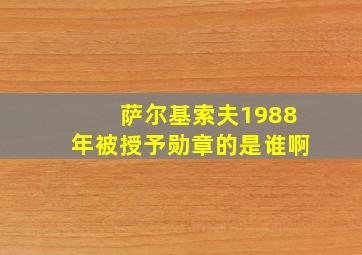 萨尔基索夫1988年被授予勋章的是谁啊