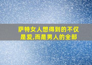 萨特女人想得到的不仅是爱,而是男人的全部