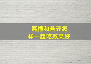 葛根和苦荞怎样一起吃效果好