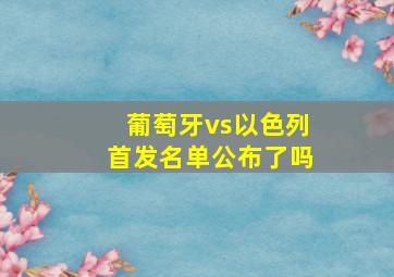 葡萄牙vs以色列首发名单公布了吗