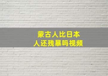 蒙古人比日本人还残暴吗视频