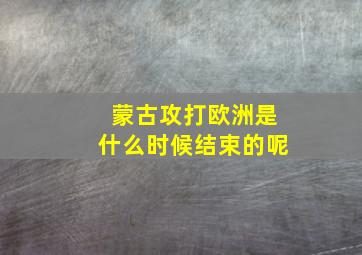 蒙古攻打欧洲是什么时候结束的呢