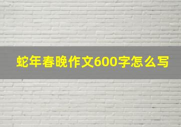 蛇年春晚作文600字怎么写