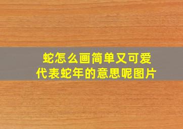 蛇怎么画简单又可爱代表蛇年的意思呢图片