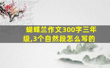 蝴蝶兰作文300字三年级,3个自然段怎么写的