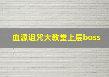 血源诅咒大教堂上层boss