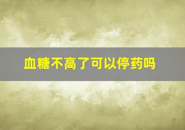 血糖不高了可以停药吗