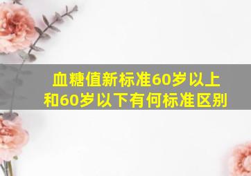 血糖值新标准60岁以上和60岁以下有何标准区别