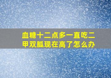 血糖十二点多一直吃二甲双胍现在高了怎么办