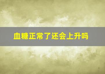 血糖正常了还会上升吗