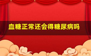 血糖正常还会得糖尿病吗