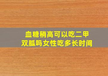 血糖稍高可以吃二甲双胍吗女性吃多长时间