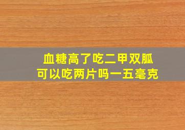 血糖高了吃二甲双胍可以吃两片吗一五毫克