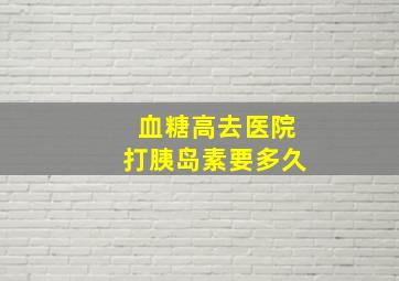 血糖高去医院打胰岛素要多久