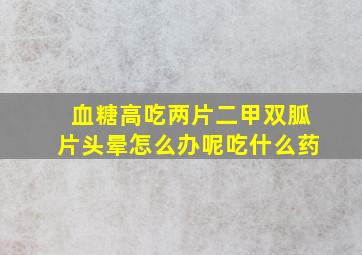 血糖高吃两片二甲双胍片头晕怎么办呢吃什么药