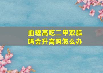 血糖高吃二甲双胍吗会升高吗怎么办