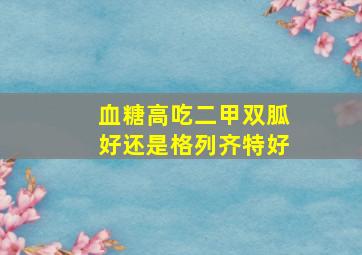 血糖高吃二甲双胍好还是格列齐特好