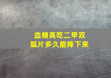 血糖高吃二甲双胍片多久能降下来