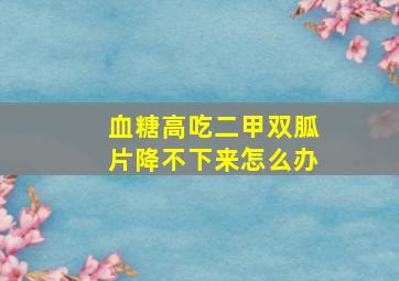 血糖高吃二甲双胍片降不下来怎么办