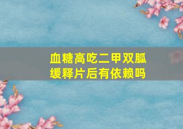 血糖高吃二甲双胍缓释片后有依赖吗