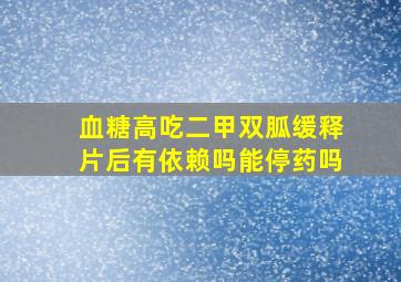 血糖高吃二甲双胍缓释片后有依赖吗能停药吗