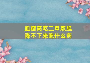 血糖高吃二甲双胍降不下来吃什么药