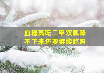 血糖高吃二甲双胍降不下来还要继续吃吗