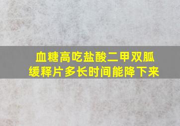 血糖高吃盐酸二甲双胍缓释片多长时间能降下来