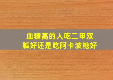 血糖高的人吃二甲双胍好还是吃阿卡波糖好