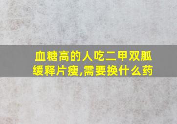 血糖高的人吃二甲双胍缓释片瘦,需要换什么药