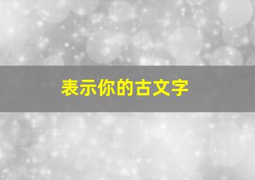 表示你的古文字