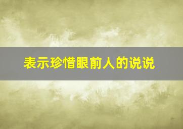 表示珍惜眼前人的说说