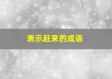 表示赶来的成语