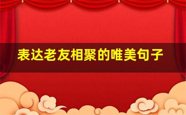 表达老友相聚的唯美句子