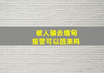 被人骗去缅甸报警可以回来吗