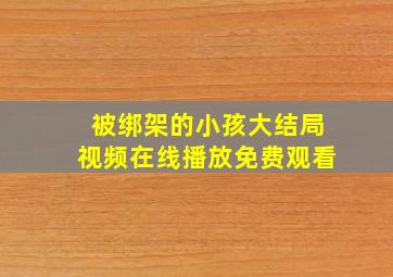 被绑架的小孩大结局视频在线播放免费观看