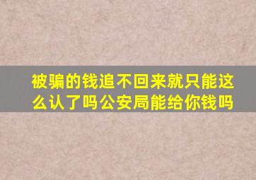 被骗的钱追不回来就只能这么认了吗公安局能给你钱吗