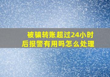 被骗转账超过24小时后报警有用吗怎么处理