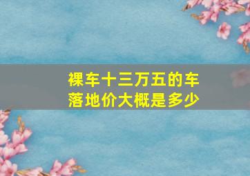 裸车十三万五的车落地价大概是多少