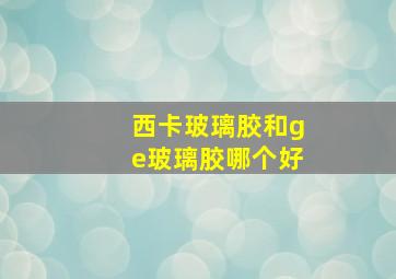 西卡玻璃胶和ge玻璃胶哪个好