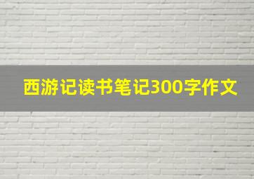 西游记读书笔记300字作文