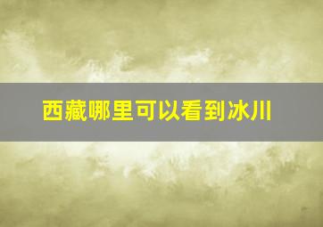 西藏哪里可以看到冰川