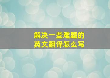 解决一些难题的英文翻译怎么写