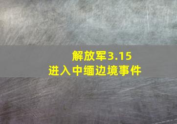 解放军3.15进入中缅边境事件