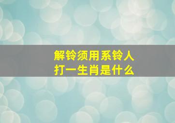 解铃须用系铃人打一生肖是什么