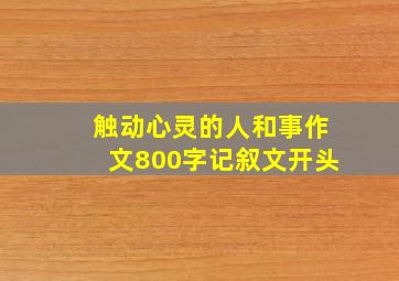 触动心灵的人和事作文800字记叙文开头