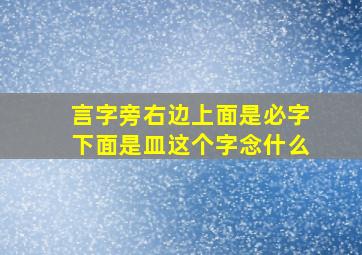 言字旁右边上面是必字下面是皿这个字念什么