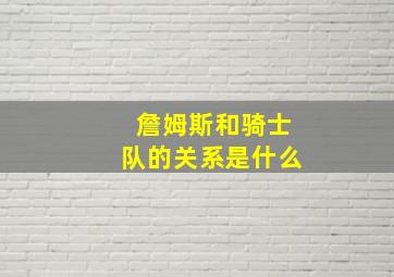 詹姆斯和骑士队的关系是什么