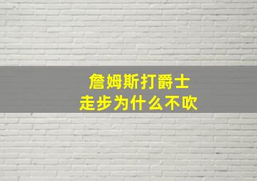 詹姆斯打爵士走步为什么不吹